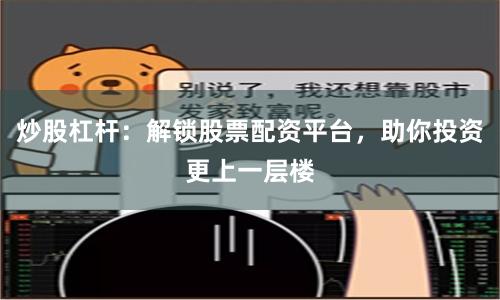炒股杠杆：解锁股票配资平台，助你投资更上一层楼