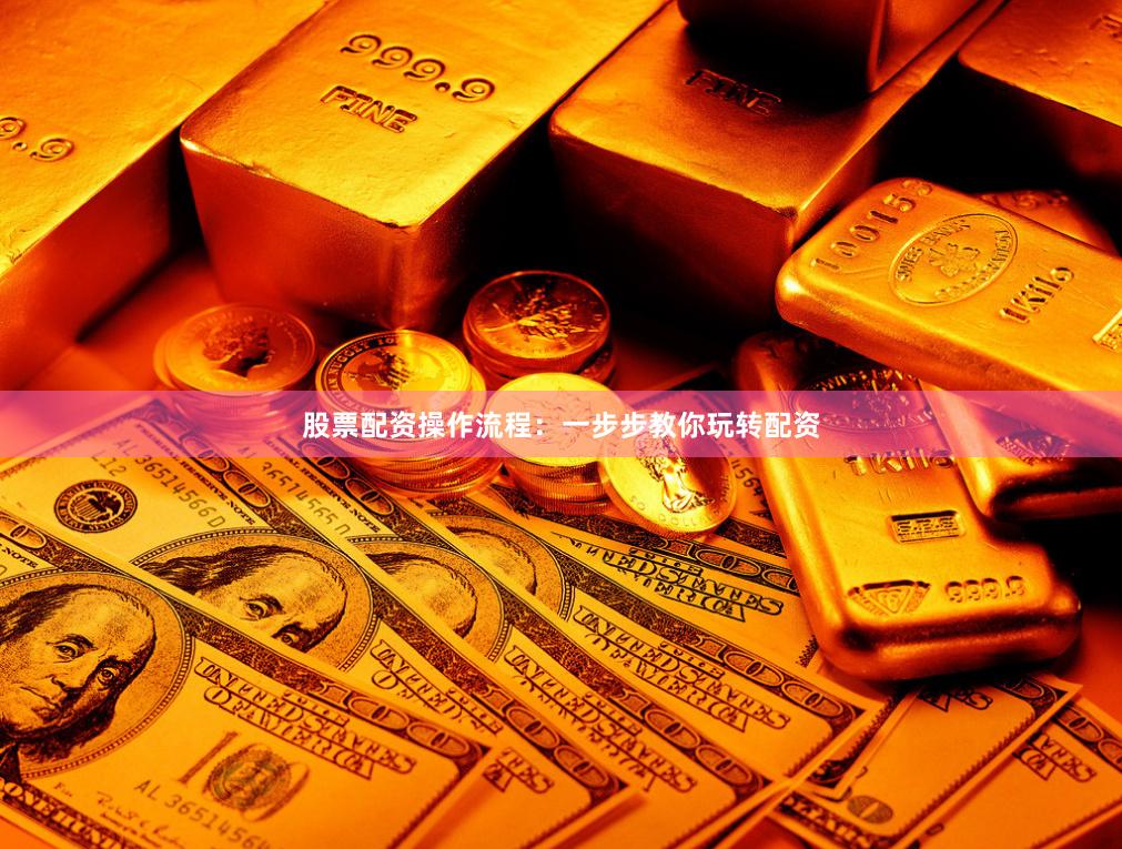 股票配资操作流程：一步步教你玩转配资