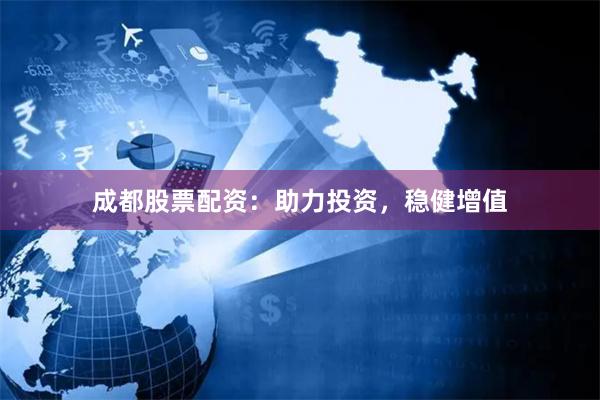 成都股票配资：助力投资，稳健增值