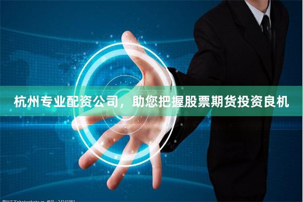杭州专业配资公司,助您把握股票期货投资良机