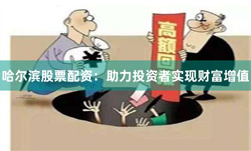 哈尔滨股票配资:助力投资者实现财富增值