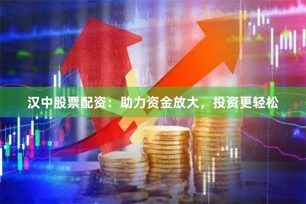 汉中股票配资:助力资金放大,投资更轻松