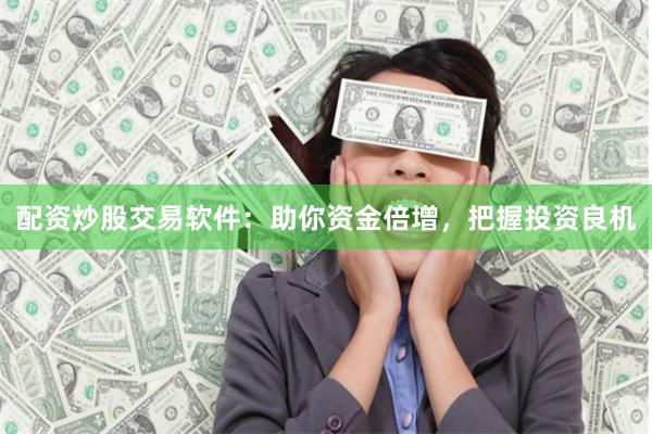 配资炒股交易软件：助你资金倍增，把握投资良机