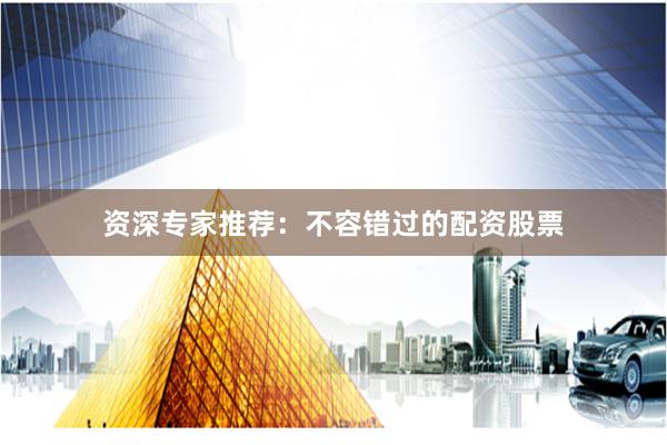 资深专家推荐:不容错过的配资股票