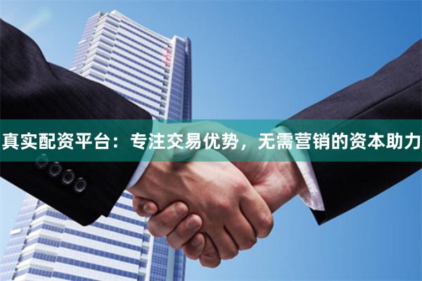 真实配资平台：专注交易优势，无需营销的资本助力
