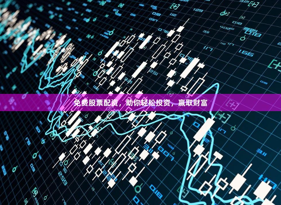 免费股票配资，助你轻松投资，赢取财富