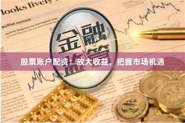 股票账户配资：放大收益，把握市场机遇
