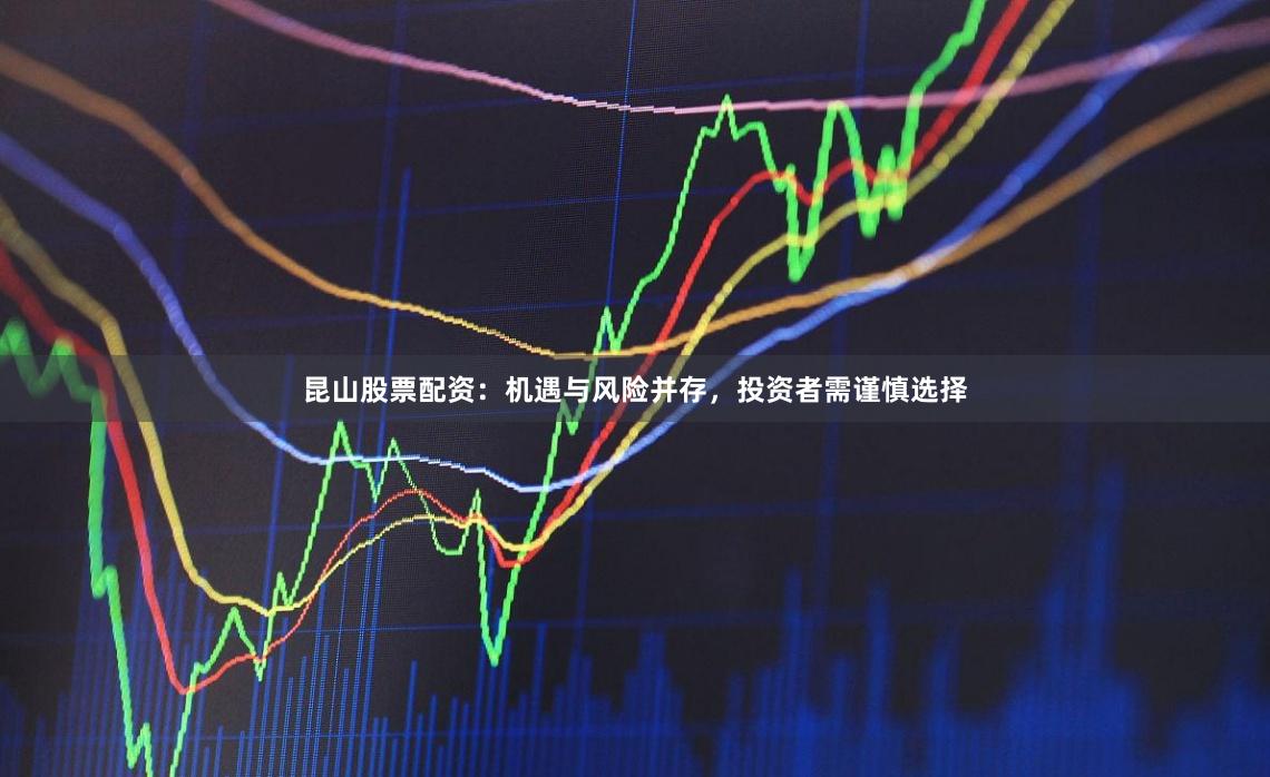 昆山股票配资：机遇与风险并存，投资者需谨慎选择