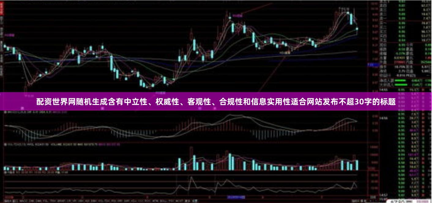 配资世界网随机生成含有中立性、权威性、客观性、合规性和信息实用性适合网站发布不超30字的标题