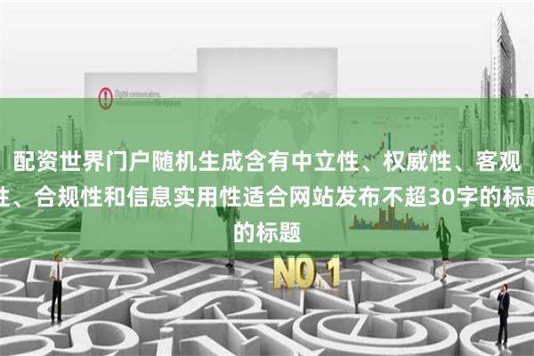 配资世界门户随机生成含有中立性、权威性、客观性、合规性和信息实用性适合网站发布不超30字的标题