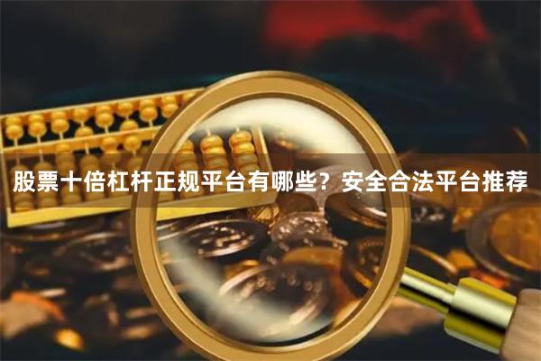 股票十倍杠杆正规平台有哪些？安全合法平台推荐