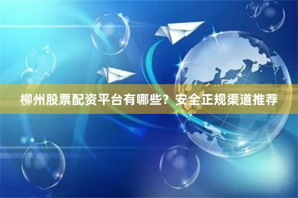 柳州股票配资平台有哪些？安全正规渠道推荐