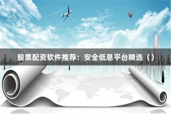 股票配资软件推荐：安全低息平台精选（）
