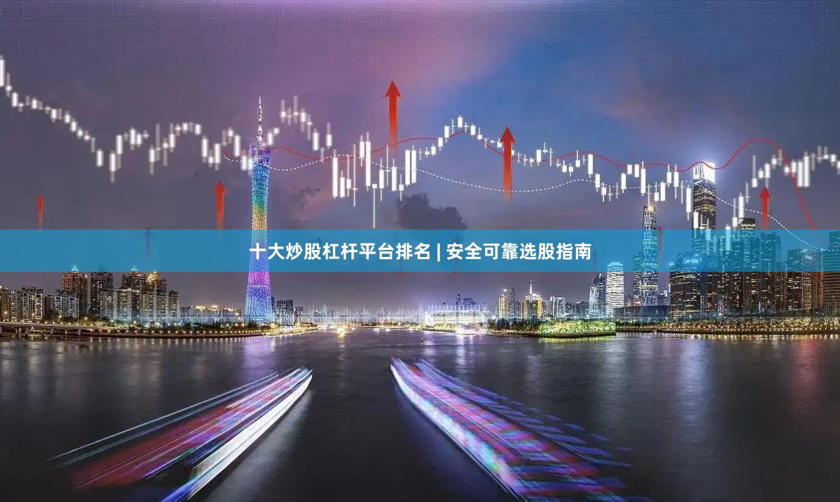 十大炒股杠杆平台排名 | 安全可靠选股指南