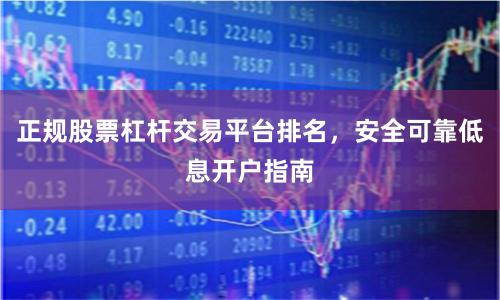 正规股票杠杆交易平台排名，安全可靠低息开户指南