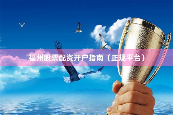 福州股票配资开户指南(正规平台)