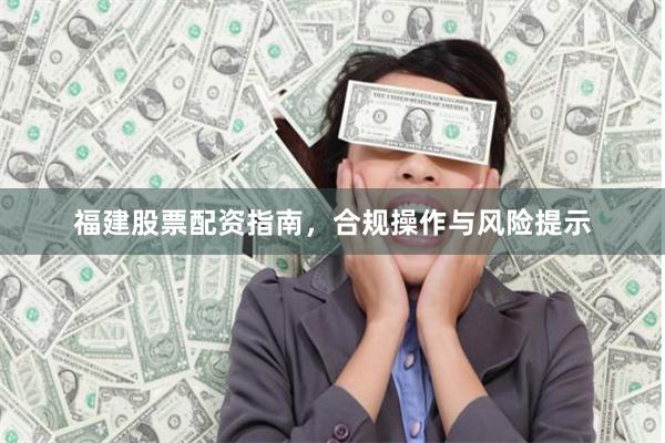 福建股票配资指南，合规操作与风险提示