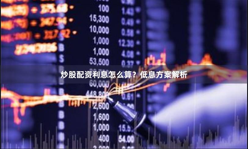 炒股配资利息怎么算？低息方案解析