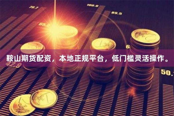 鞍山期货配资，本地正规平台，低门槛灵活操作。