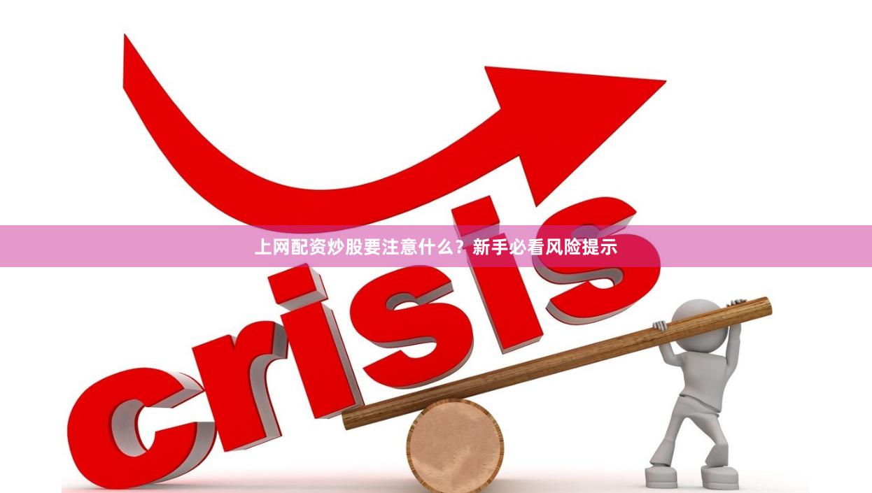上网配资炒股要注意什么？新手必看风险提示