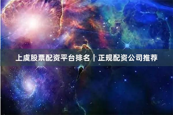 上虞股票配资平台排名｜正规配资公司推荐
