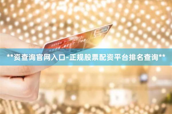 **资查询官网入口-正规股票配资平台排名查询**