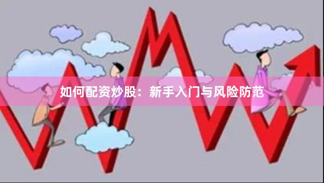 如何配资炒股：新手入门与风险防范