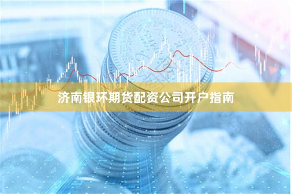 济南银环期货配资公司开户指南