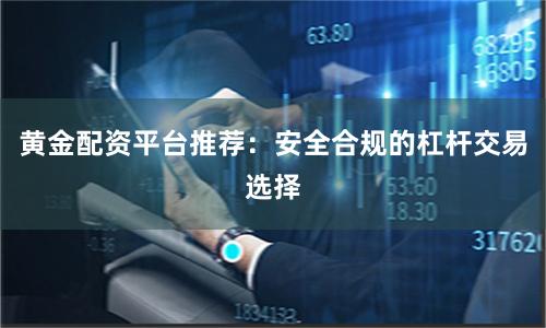 黄金配资平台推荐：安全合规的杠杆交易选择
