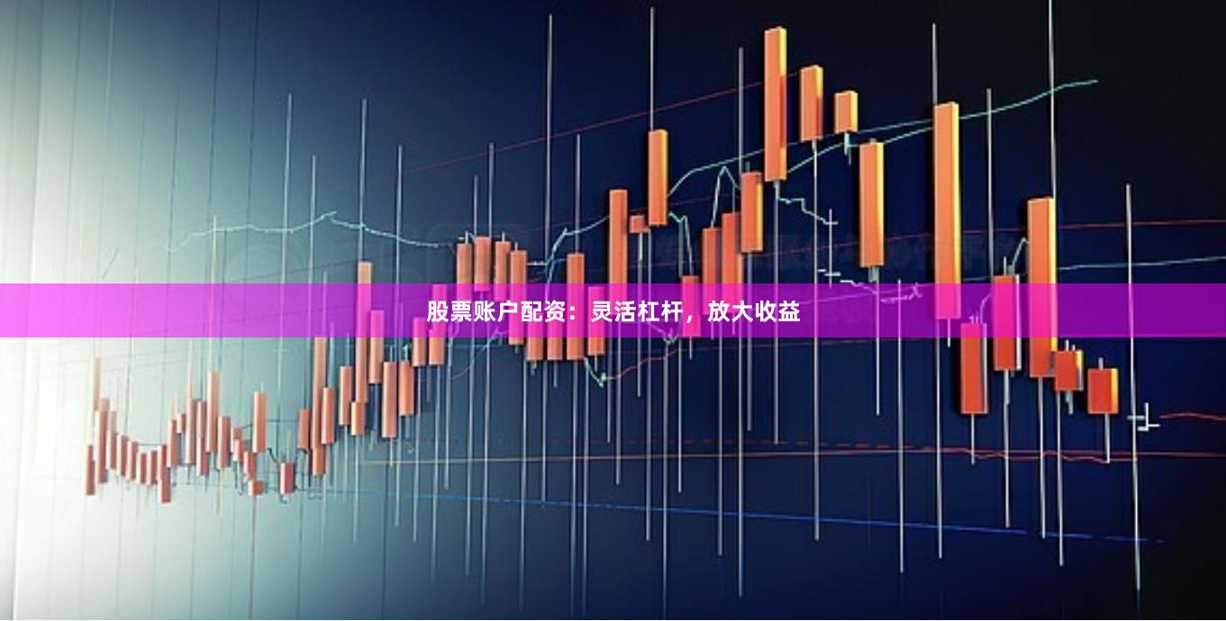 股票账户配资：灵活杠杆，放大收益