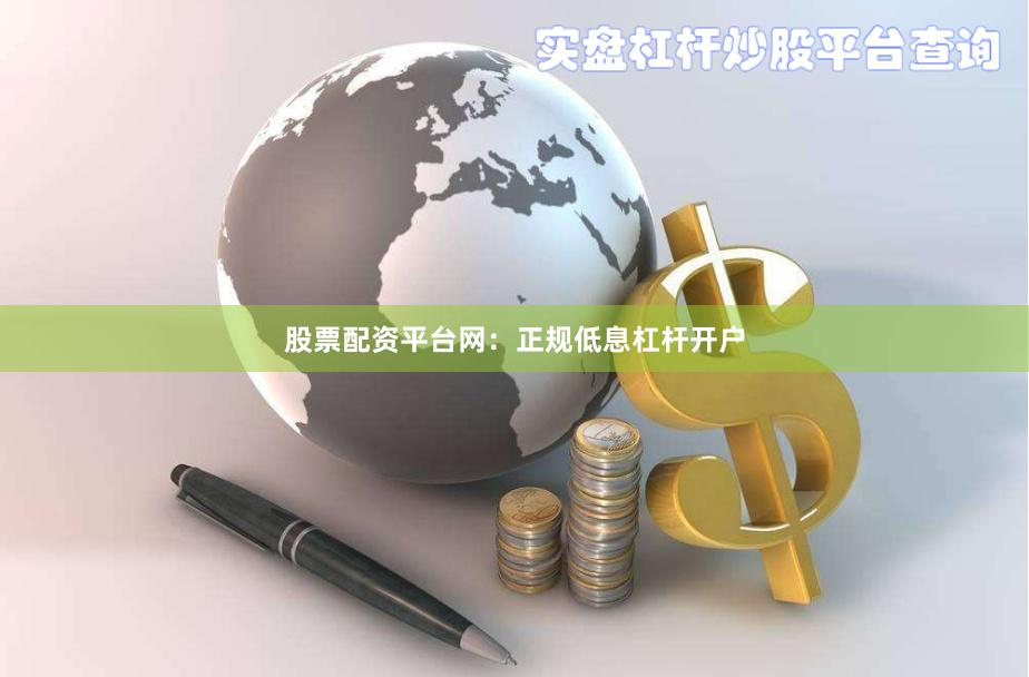 股票配资平台网：正规低息杠杆开户