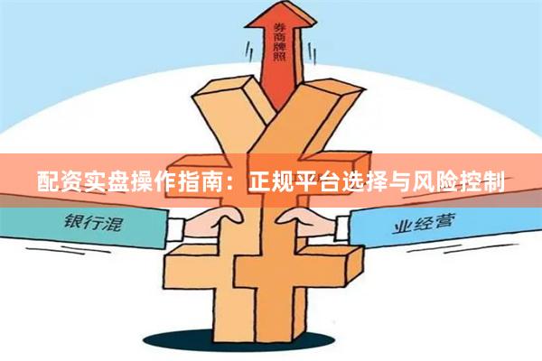 配资实盘操作指南：正规平台选择与风险控制