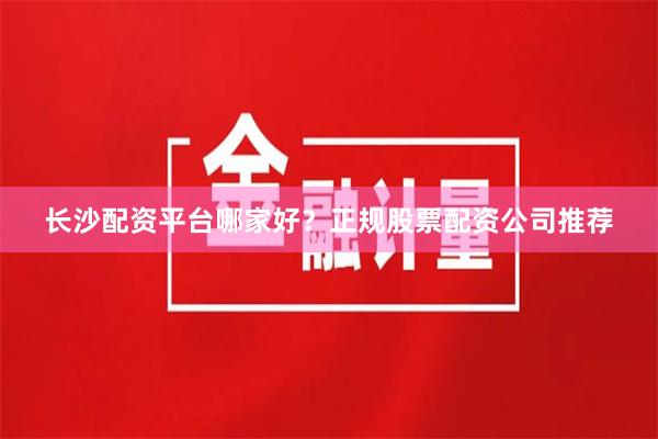 长沙配资平台哪家好？正规股票配资公司推荐