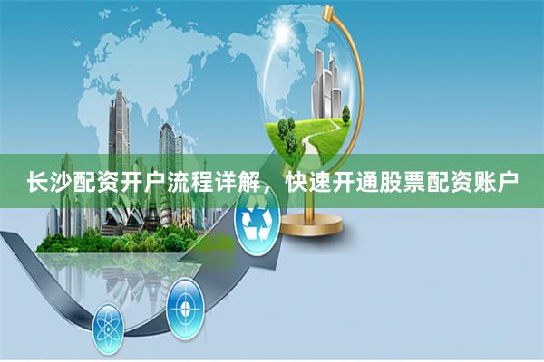 长沙配资开户流程详解,快速开通股票配资账户