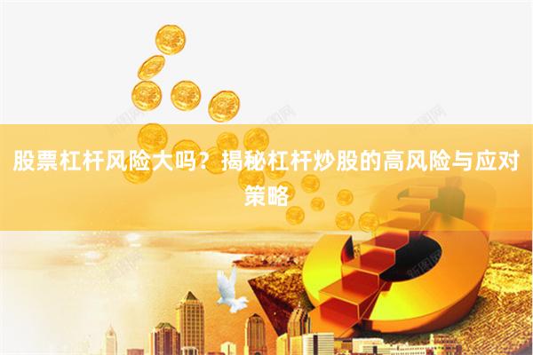 股票杠杆风险大吗？揭秘杠杆炒股的高风险与应对策略