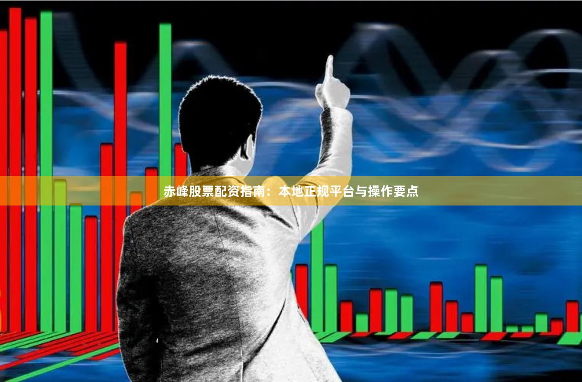 赤峰股票配资指南：本地正规平台与操作要点