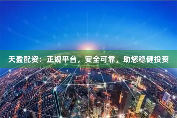 天盈配资：正规平台，安全可靠，助您稳健投资