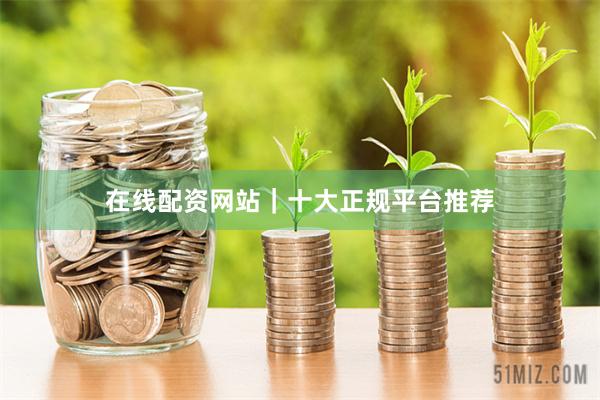 在线配资网站｜十大正规平台推荐