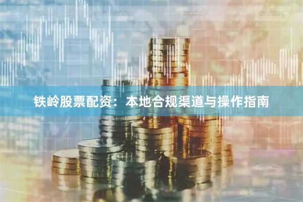 铁岭股票配资：本地合规渠道与操作指南