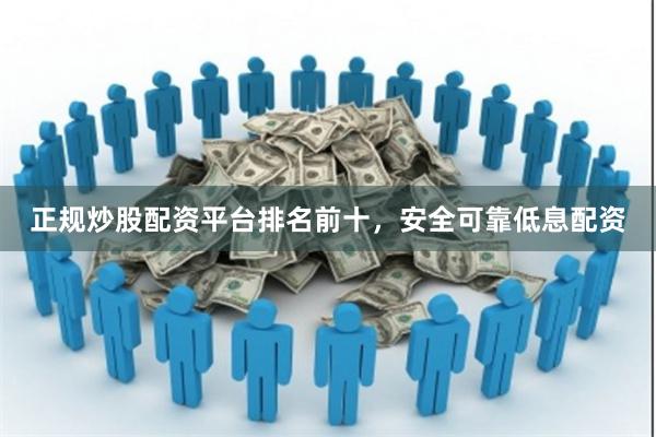 正规炒股配资平台排名前十，安全可靠低息配资