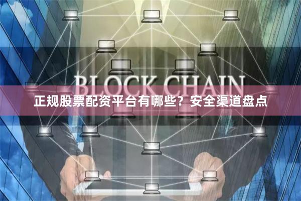 正规股票配资平台有哪些？安全渠道盘点