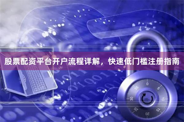 股票配资平台开户流程详解，快速低门槛注册指南