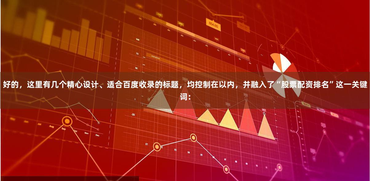好的，这里有几个精心设计、适合百度收录的标题，均控制在以内，并融入了“股票配资排名”这一关键词：