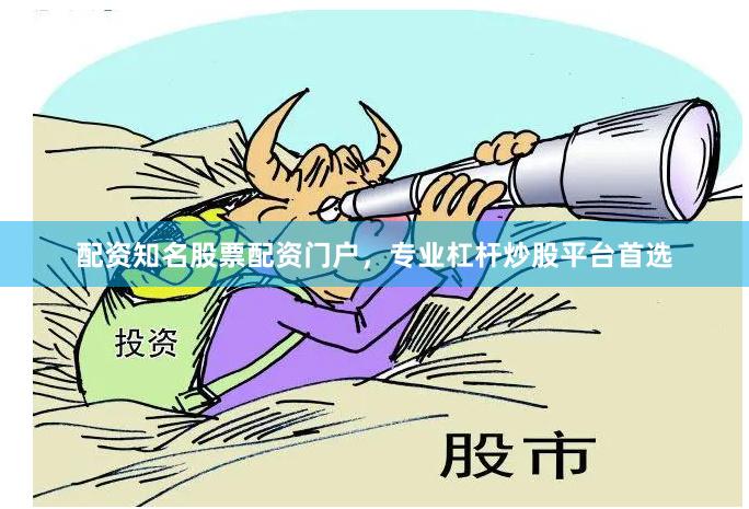 配资知名股票配资门户，专业杠杆炒股平台首选