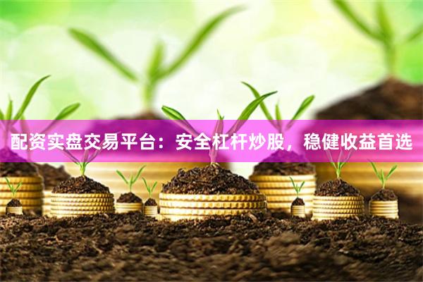 配资实盘交易平台：安全杠杆炒股，稳健收益首选