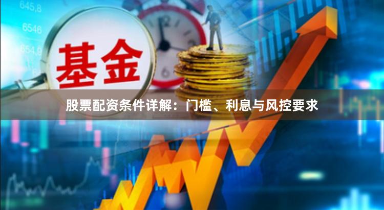 股票配资条件详解：门槛、利息与风控要求