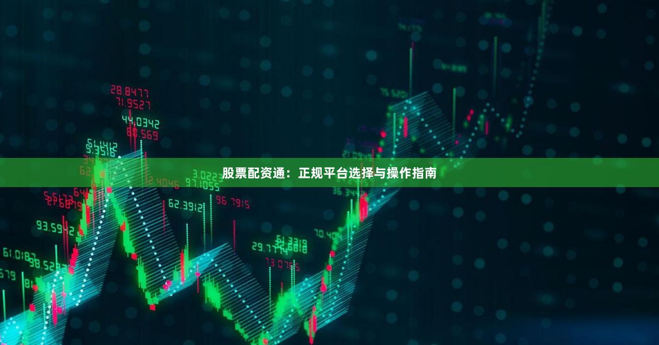 股票配资通：正规平台选择与操作指南