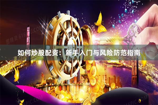 如何炒股配资：新手入门与风险防范指南