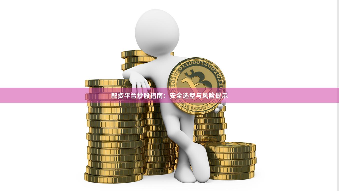 配资平台炒股指南：安全选型与风险提示