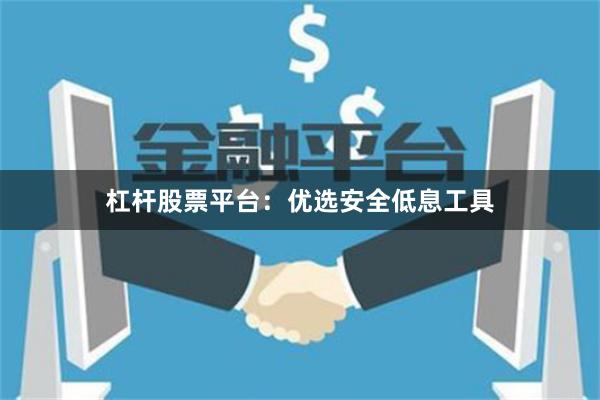 杠杆股票平台：优选安全低息工具